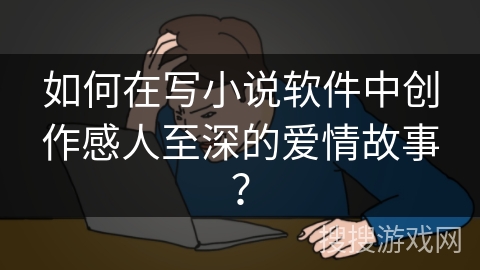 如何在写小说软件中创作感人至深的爱情故事？