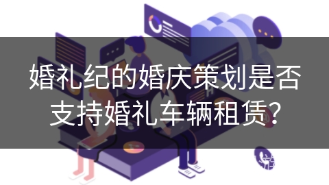 婚礼纪的婚庆策划是否支持婚礼车辆租赁？