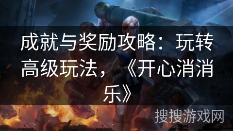 成就与奖励攻略：玩转高级玩法，《开心消消乐》