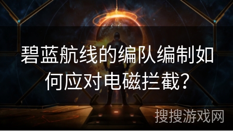 碧蓝航线的编队编制如何应对电磁拦截？