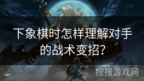 下象棋时怎样理解对手的战术变招？