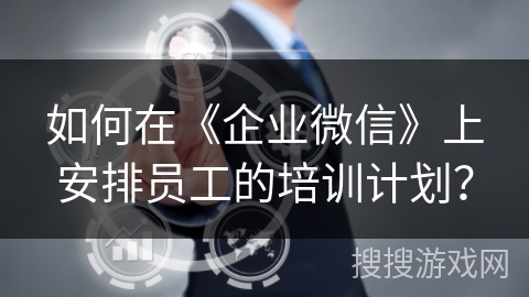 如何在《企业微信》上安排员工的培训计划？