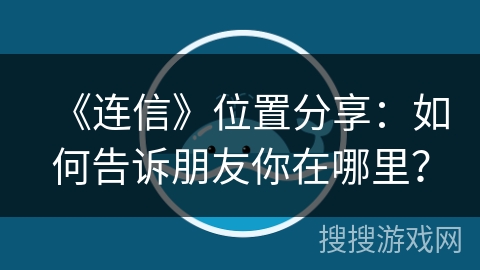 《连信》位置分享：如何告诉朋友你在哪里？
