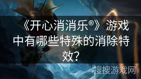 《开心消消乐®》游戏中有哪些特殊的消除特效？