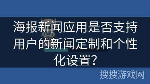 海报新闻应用是否支持用户的新闻定制和个性化设置？