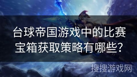 台球帝国游戏中的比赛宝箱获取策略有哪些？