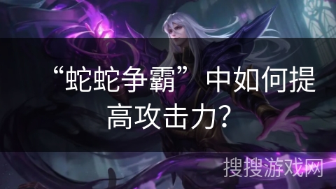 “蛇蛇争霸”中如何提高攻击力？