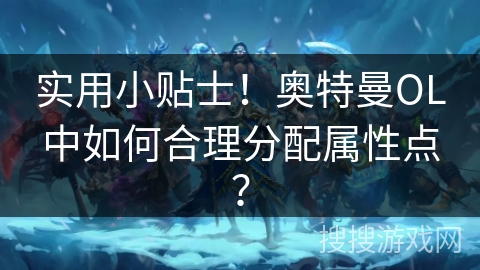 实用小贴士！奥特曼OL中如何合理分配属性点？