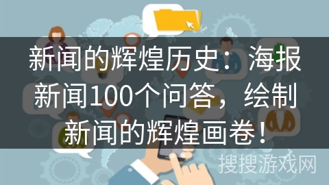 新闻的辉煌历史：海报新闻100个问答，绘制新闻的辉煌画卷！