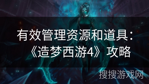 有效管理资源和道具：《造梦西游4》攻略