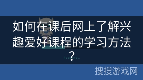 如何在课后网上了解兴趣爱好课程的学习方法？