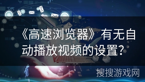 《高速浏览器》有无自动播放视频的设置？