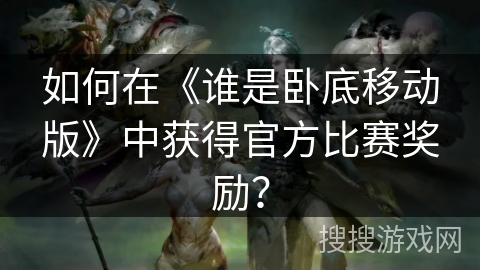 如何在《谁是卧底移动版》中获得官方比赛奖励？