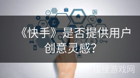 《快手》是否提供用户创意灵感？