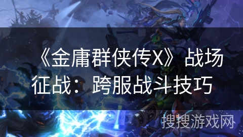 《金庸群侠传X》战场征战：跨服战斗技巧