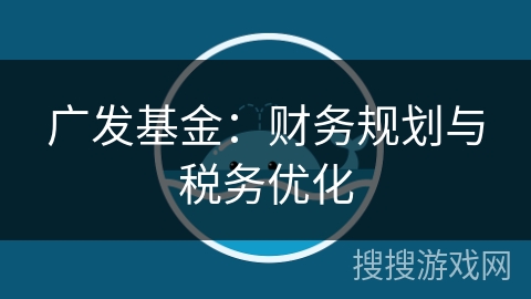 广发基金：财务规划与税务优化