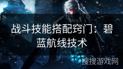 战斗技能搭配窍门：碧蓝航线技术