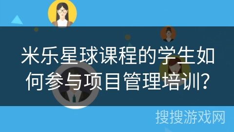 米乐星球课程的学生如何参与项目管理培训？