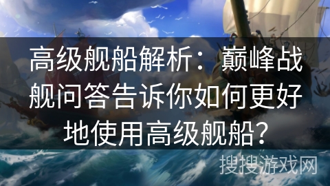高级舰船解析：巅峰战舰问答告诉你如何更好地使用高级舰船？