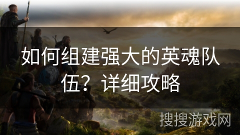 如何组建强大的英魂队伍？详细攻略