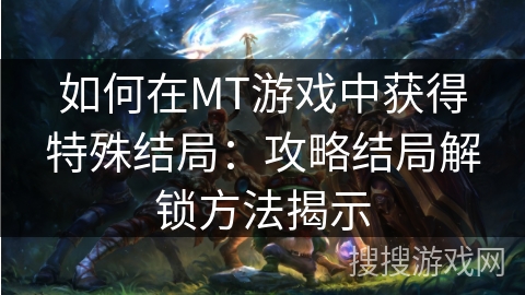如何在MT游戏中获得特殊结局：攻略结局解锁方法揭示