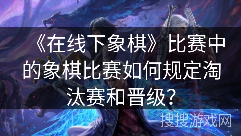 《在线下象棋》比赛中的象棋比赛如何规定淘汰赛和晋级？