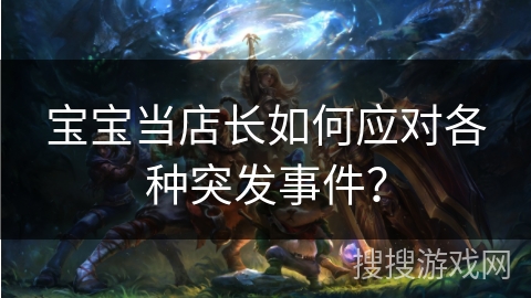 宝宝当店长如何应对各种突发事件? 宝宝当店长如何应对各种突发事件?
