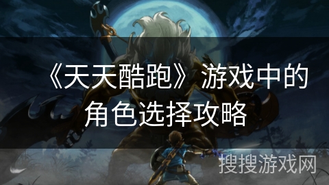 《天天酷跑》游戏中的角色选择攻略