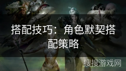 搭配技巧:角色默契搭配策略 搭配技巧:角色默契搭配策略