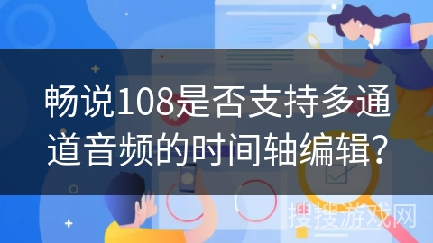 畅说108是否支持多通道音频的时间轴编辑? 畅说108是否支持多通道音频的时间轴编辑?