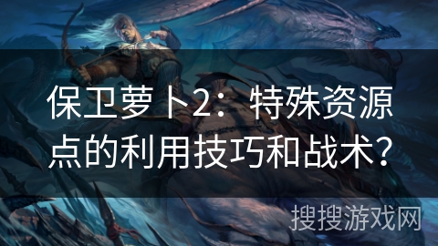 保卫萝卜2：特殊资源点的利用技巧和战术？