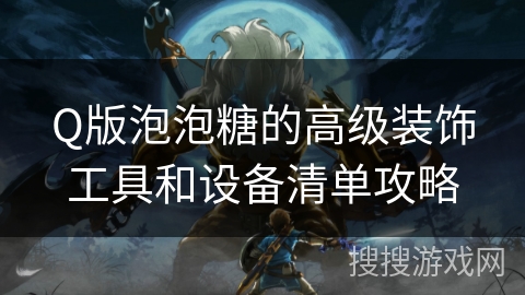 Q版泡泡糖的高级装饰工具和设备清单攻略 Q版泡泡糖的高级装饰工具和设备清单攻略