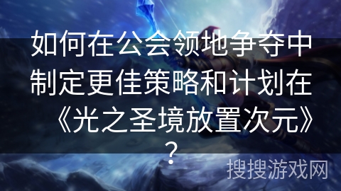 如何在公会领地争夺中制定更佳策略和计划在《光之圣境放置次元》？