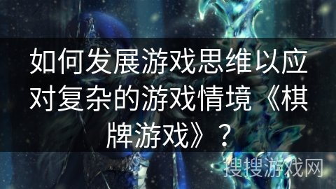 如何发展游戏思维以应对复杂的游戏情境《棋牌游戏》? 如何发展游戏思维以应对复杂的游戏情境《棋牌游戏》?
