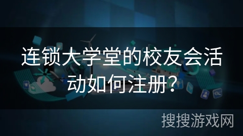 连锁大学堂的校友会活动如何注册？