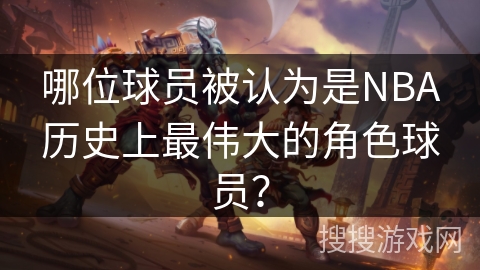哪位球员被认为是NBA历史上最伟大的角色球员？