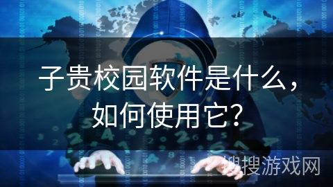 子贵校园软件是什么,如何使用它? 子贵校园软件是什么,如何使用它?