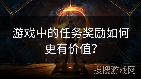 游戏中的任务奖励如何更有价值？