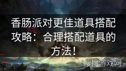 香肠派对更佳道具搭配攻略：合理搭配道具的方法！