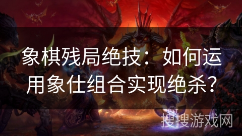 象棋残局绝技：如何运用象仕组合实现绝杀？