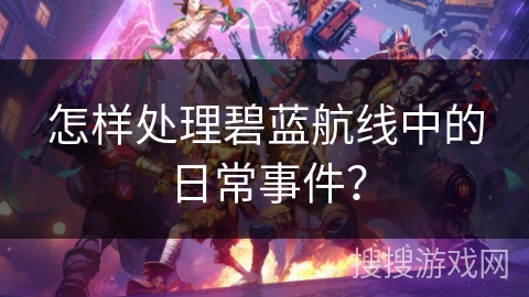 怎样处理碧蓝航线中的日常事件？