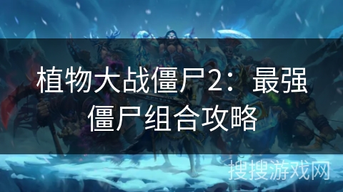 植物大战僵尸2：最强僵尸组合攻略