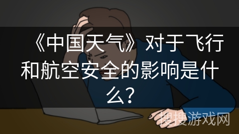 《中国天气》对于飞行和航空安全的影响是什么？