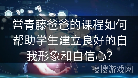 常青藤爸爸的课程如何帮助学生建立良好的自我形象和自信心？