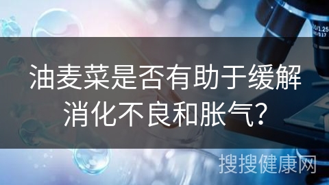 油麦菜是否有助于缓解消化不良和胀气？