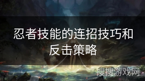 忍者技能的连招技巧和反击策略 忍者技能的连招技巧和反击策略