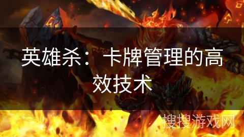 英雄杀:卡牌管理的高效技术 英雄杀:卡牌管理的高效技术