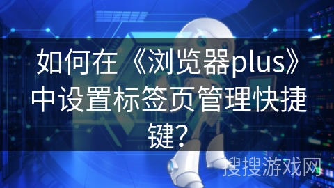如何在《浏览器plus》中设置标签页管理快捷键？