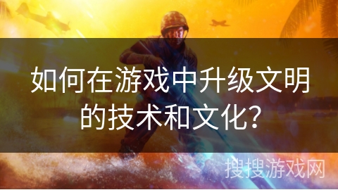 如何在游戏中升级文明的技术和文化? 如何在游戏中升级文明的技术和文化?