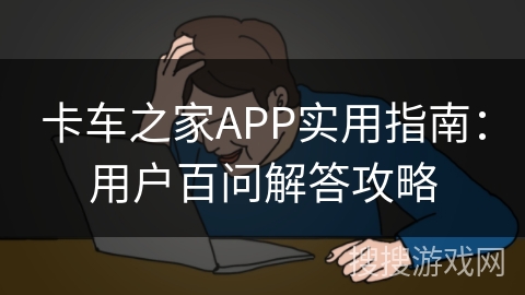 卡车之家APP实用指南：用户百问解答攻略
